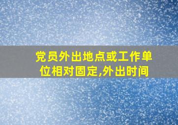 党员外出地点或工作单位相对固定,外出时间