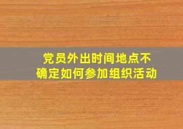 党员外出时间地点不确定如何参加组织活动