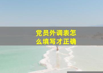 党员外调表怎么填写才正确