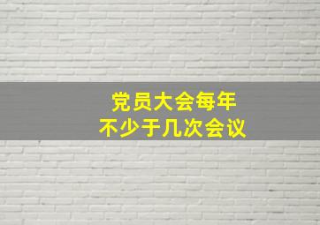 党员大会每年不少于几次会议