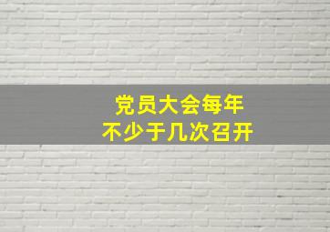 党员大会每年不少于几次召开