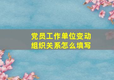 党员工作单位变动组织关系怎么填写