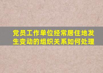 党员工作单位经常居住地发生变动的组织关系如何处理