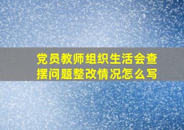 党员教师组织生活会查摆问题整改情况怎么写