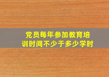 党员每年参加教育培训时间不少于多少学时