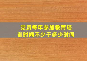 党员每年参加教育培训时间不少于多少时间