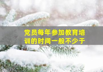 党员每年参加教育培训的时间一般不少于