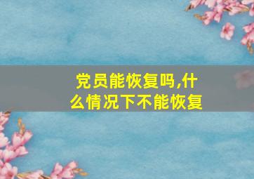 党员能恢复吗,什么情况下不能恢复