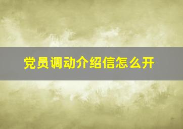 党员调动介绍信怎么开