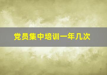 党员集中培训一年几次