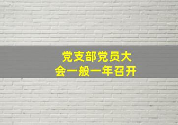 党支部党员大会一般一年召开