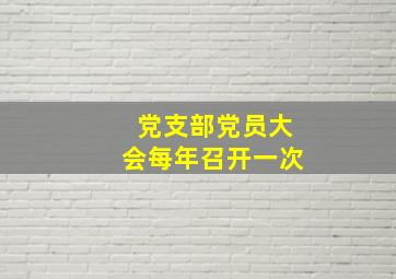 党支部党员大会每年召开一次