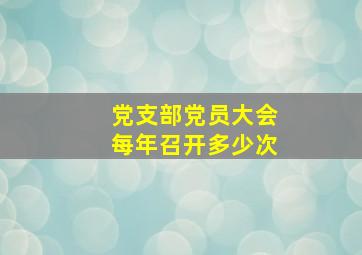 党支部党员大会每年召开多少次