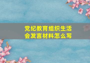 党纪教育组织生活会发言材料怎么写