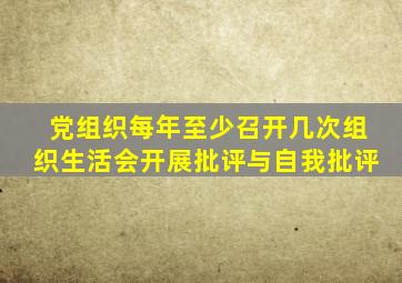 党组织每年至少召开几次组织生活会开展批评与自我批评