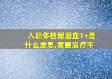 入职体检尿潜血1+是什么意思,需要治疗不