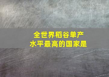 全世界稻谷单产水平最高的国家是