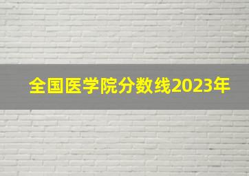 全国医学院分数线2023年