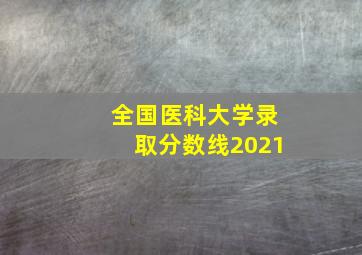 全国医科大学录取分数线2021