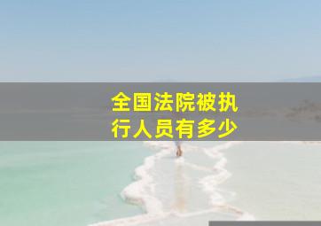 全国法院被执行人员有多少