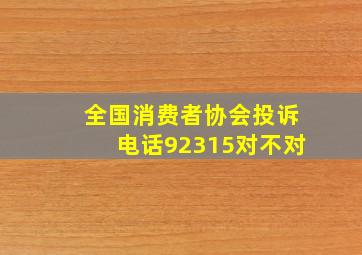 全国消费者协会投诉电话92315对不对