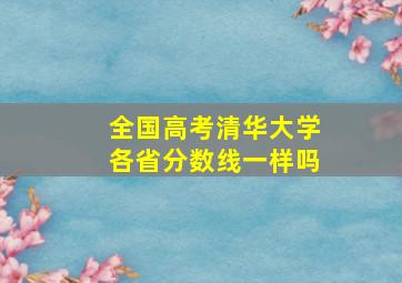 全国高考清华大学各省分数线一样吗