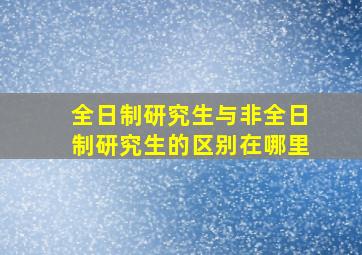 全日制研究生与非全日制研究生的区别在哪里