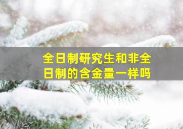 全日制研究生和非全日制的含金量一样吗