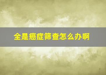 全是癌症筛查怎么办啊