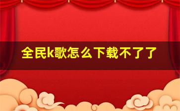 全民k歌怎么下载不了了