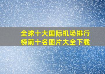 全球十大国际机场排行榜前十名图片大全下载