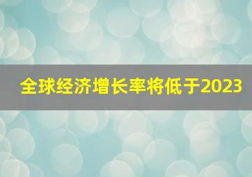 全球经济增长率将低于2023