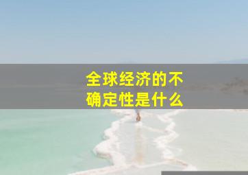 全球经济的不确定性是什么