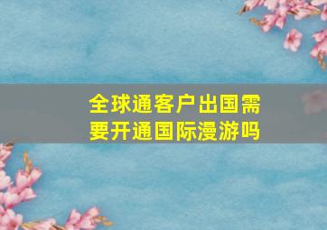 全球通客户出国需要开通国际漫游吗