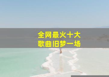 全网最火十大歌曲旧梦一场