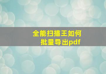 全能扫描王如何批量导出pdf