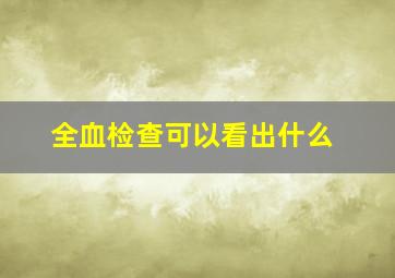 全血检查可以看出什么