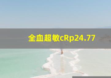 全血超敏cRp24.77