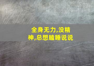 全身无力,没精神,总想瞌睡说说