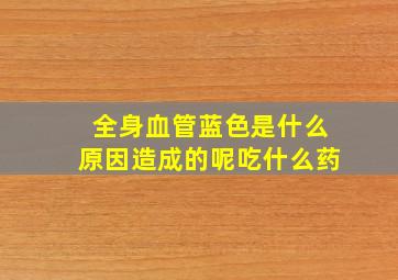 全身血管蓝色是什么原因造成的呢吃什么药