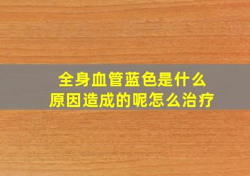 全身血管蓝色是什么原因造成的呢怎么治疗