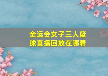 全运会女子三人篮球直播回放在哪看