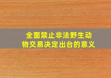 全面禁止非法野生动物交易决定出台的意义