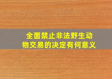 全面禁止非法野生动物交易的决定有何意义