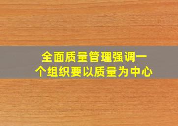 全面质量管理强调一个组织要以质量为中心