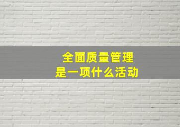 全面质量管理是一项什么活动