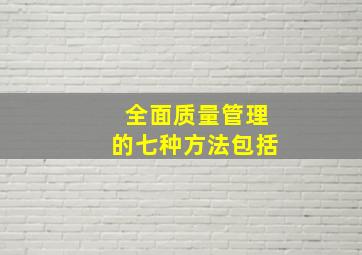 全面质量管理的七种方法包括