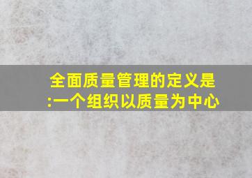 全面质量管理的定义是:一个组织以质量为中心