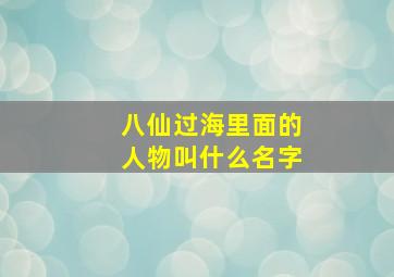 八仙过海里面的人物叫什么名字