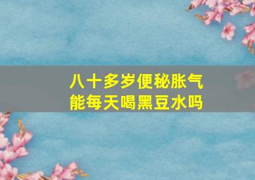 八十多岁便秘胀气能每天喝黑豆水吗